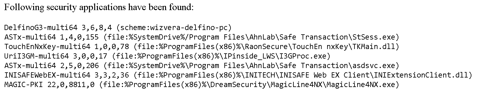 Following security applications have been found: DelfinoG3-multi64 3.6.8.4, ASTx-multi64 1.4.0.155, TouchEnNxKey-multi64 1.0.0.78, UriI3GM-multi64 3.0.0.17, ASTx-multi64 2.5.0.206, INISAFEWebEX-multi64 3.3.2.36, MAGIC-PKI 22.0.8811.0
